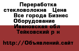 Переработка стекловолокна › Цена ­ 100 - Все города Бизнес » Оборудование   . Ивановская обл.,Тейковский р-н